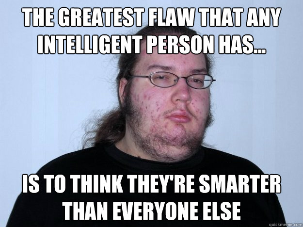 The greatest flaw that any intelligent person has... is to think they're smarter than everyone else - The greatest flaw that any intelligent person has... is to think they're smarter than everyone else  Good Guy Atheist