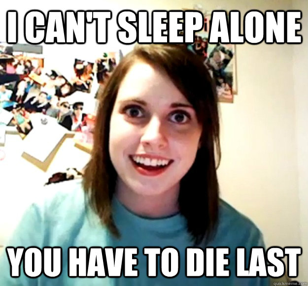 I can't sleep alone You have to die last  Overly Attached Girlfriend