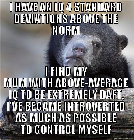 I HAVE AN IQ 4 STANDARD DEVIATIONS ABOVE THE NORM I FIND MY MUM WITH ABOVE-AVERAGE IQ TO BE EXTREMELY DAFT, I'VE BECAME INTROVERTED AS MUCH AS POSSIBLE TO CONTROL MYSELF Confession Bear