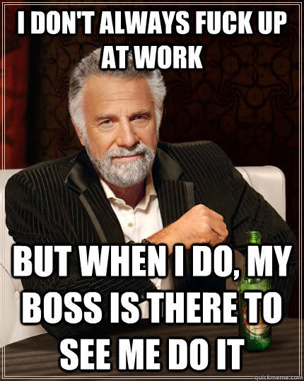 I don't always fuck up at work but when I do, My boss is there to see me do it  The Most Interesting Man In The World
