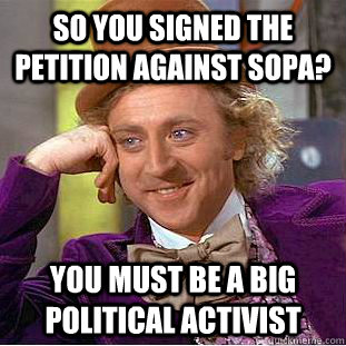 So you signed the petition against SOPA? You must be a big political activist  Creepy Wonka