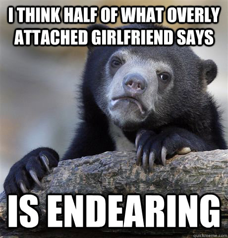 I think half of what Overly Attached Girlfriend says Is endearing  Confession Bear