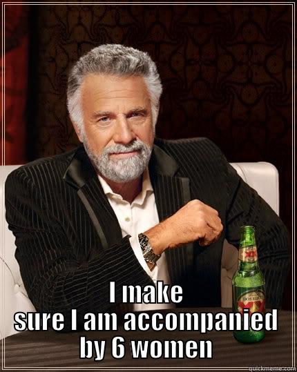  I MAKE SURE I AM ACCOMPANIED BY 6 WOMEN The Most Interesting Man In The World