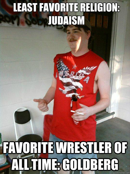 Least Favorite Religion: Judaism Favorite Wrestler of All Time: Goldberg  Redneck Randal