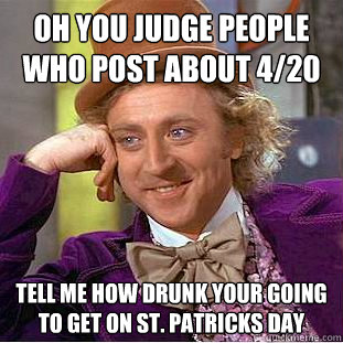 Oh you judge people who post about 4/20 tell me how drunk your going to get on st. patricks day  Condescending Wonka