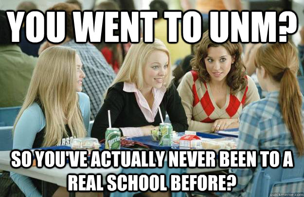 You Went To UNM? So you've actually never been to a Real school before?  