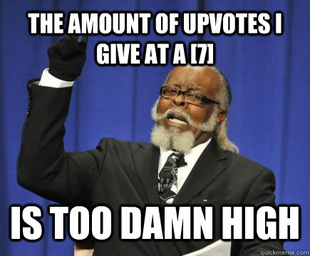 The amount of upvotes i give at a [7] IS TOO DAMN HIGH  Too Damn High