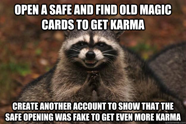Open a safe and find old magic cards to get karma create another account to show that the safe opening was fake to get even more karma  Evil Plotting Raccoon