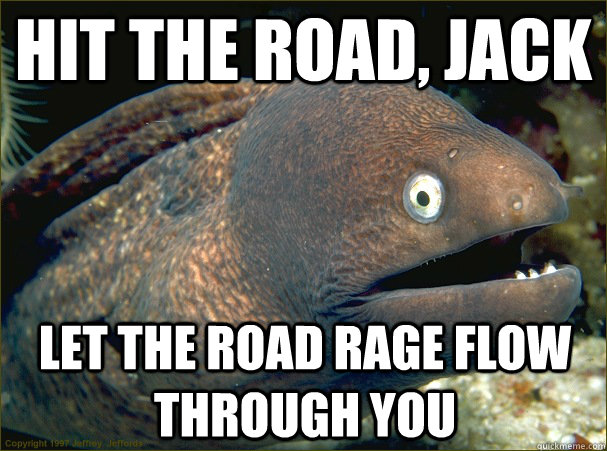 Hit the road, Jack Let the road rage flow through you  Bad Joke Eel