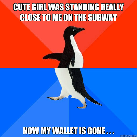 Cute girl was standing really close to me on the subway now my wallet is gone . . . - Cute girl was standing really close to me on the subway now my wallet is gone . . .  Socially Awesome Awkward Penguin