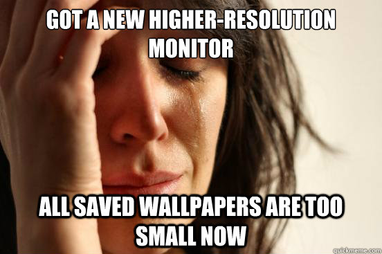 Got a new higher-resolution monitor all saved wallpapers are too small now  First World Problems