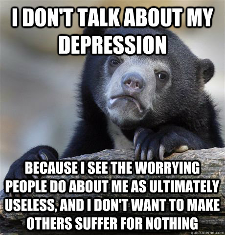 I don't talk about my depression Because I see the worrying people do about me as ultimately useless, and I don't want to make others suffer for nothing - I don't talk about my depression Because I see the worrying people do about me as ultimately useless, and I don't want to make others suffer for nothing  Confession Bear