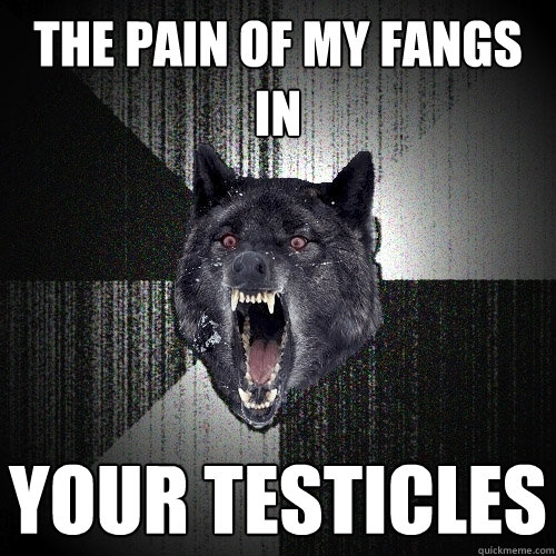 the pain of my fangs in your testicles  Insanity Wolf
