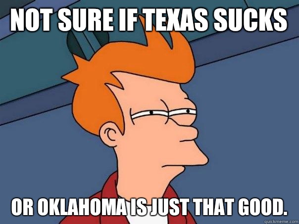 Not sure if Texas sucks Or Oklahoma is just that good.   Futurama Fry