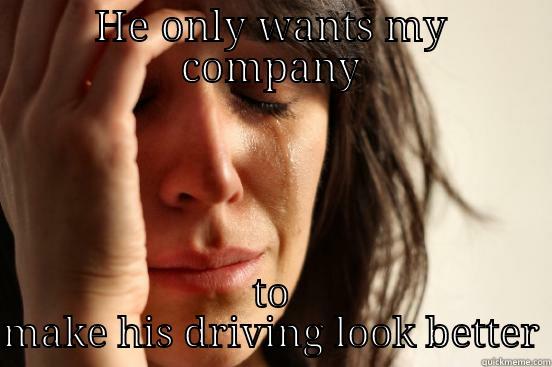 HE ONLY WANTS MY COMPANY TO MAKE HIS DRIVING LOOK BETTER First World Problems