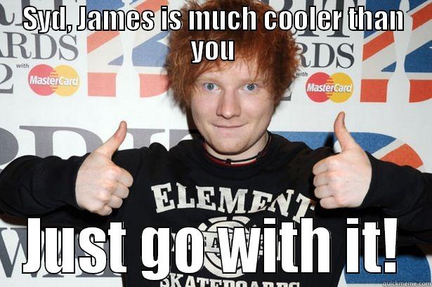 SYD, JAMES IS MUCH COOLER THAN YOU JUST GO WITH IT! Misc