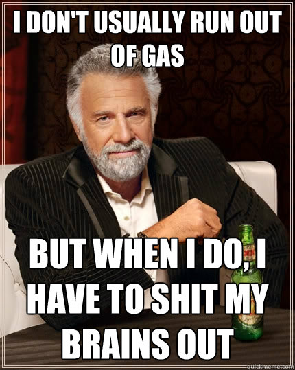 I don't usually run out of gas but when I do, I have to shit my brains out  The Most Interesting Man In The World