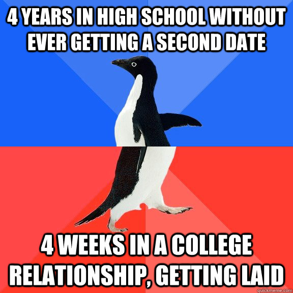 4 years in high school without ever getting a second date 4 weeks in a college relationship, getting laid  Socially Awkward Awesome Penguin