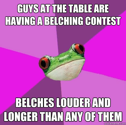 guys at the table are having a belching contest belches louder and longer than any of them - guys at the table are having a belching contest belches louder and longer than any of them  Foul Bachelorette Frog