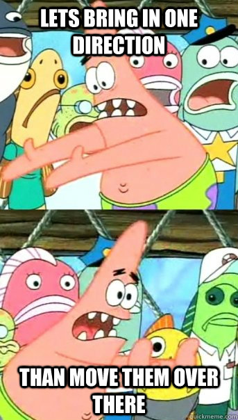 lets bring in one direction than move them over there  Push it somewhere else Patrick