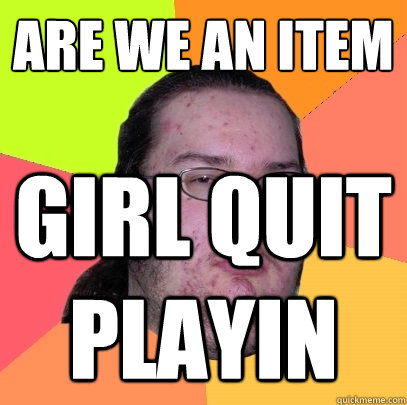 Are we an item girl quit playin - Are we an item girl quit playin  Butthurt Dweller
