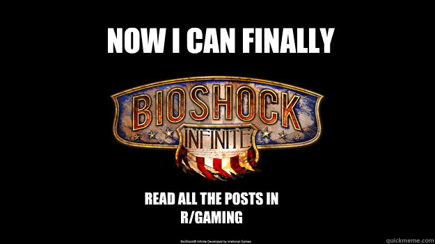 NOW I CAN FINALLY READ ALL THE POSTS IN R/GAMING - NOW I CAN FINALLY READ ALL THE POSTS IN R/GAMING  bioshock wont come out