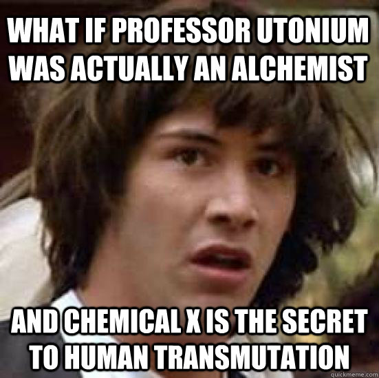 What if Professor Utonium was actually an Alchemist and Chemical X is the secret to human transmutation  conspiracy keanu