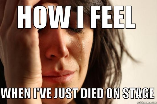 HOW I FEEL WHEN I'VE JUST DIED ON STAGE First World Problems