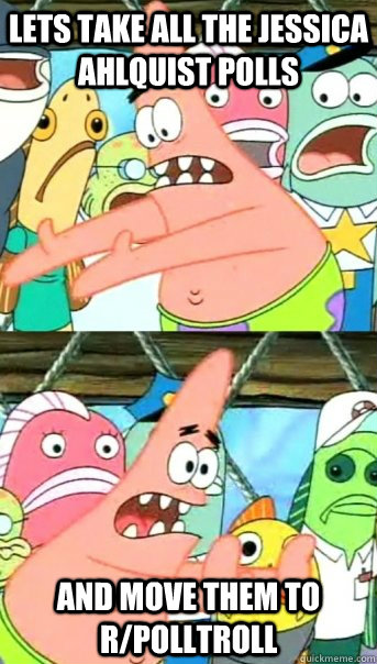 Lets take all the Jessica ahlquist polls and move them to r/polltroll  Push it somewhere else Patrick