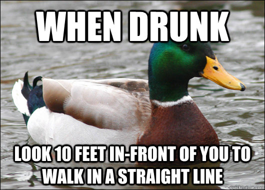 When drunk look 10 feet in-front of you to walk in a straight line  Actual Advice Mallard