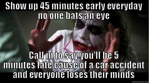 SHOW UP 45 MINUTES EARLY EVERYDAY NO ONE BATS AN EYE CALL IN TO SAY YOU'LL BE 5 MINUTES LATE CAUSE OF A CAR ACCIDENT AND EVERYONE LOSES THEIR MINDS Joker Mind Loss