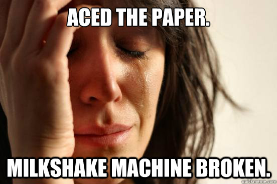 Aced the paper. Milkshake machine broken.  First World Problems