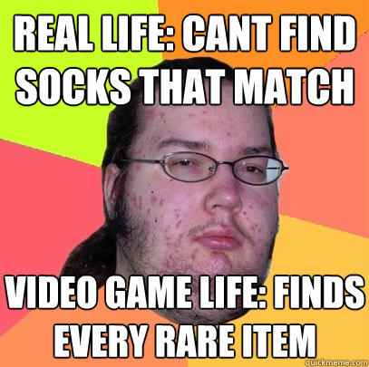 real life: cant find socks that match video game life: finds every rare item   Butthurt Dweller