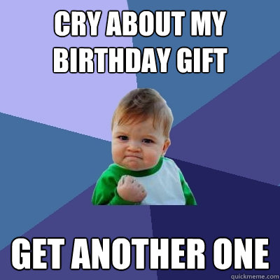 cry about my birthday gift get another one  Success Kid