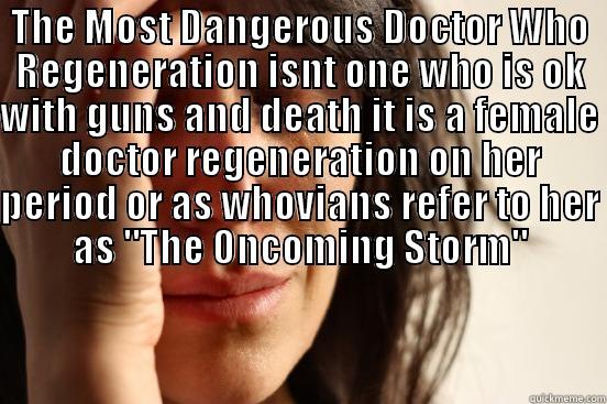 THE MOST DANGEROUS DOCTOR WHO REGENERATION ISNT ONE WHO IS OK WITH GUNS AND DEATH IT IS A FEMALE DOCTOR REGENERATION ON HER PERIOD OR AS WHOVIANS REFER TO HER AS 