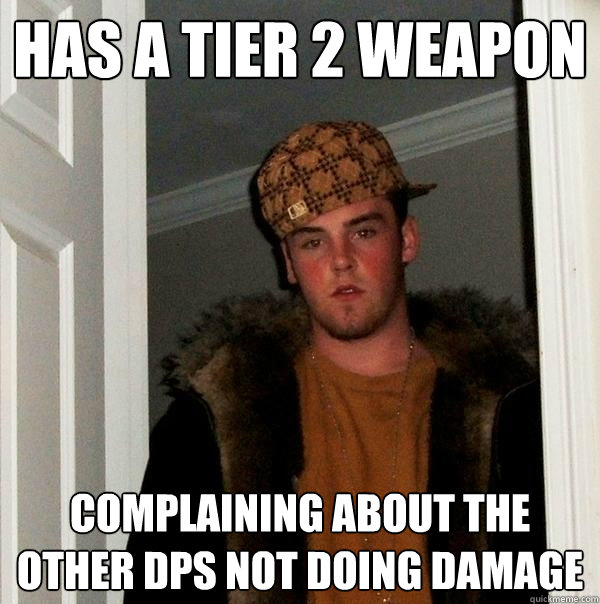 Has a tier 2 weapon Complaining about the other dps not doing damage  Scumbag Steve