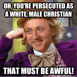 Oh, you're persecuted as a white, male Christian That must be awful!  Creepy Wonka