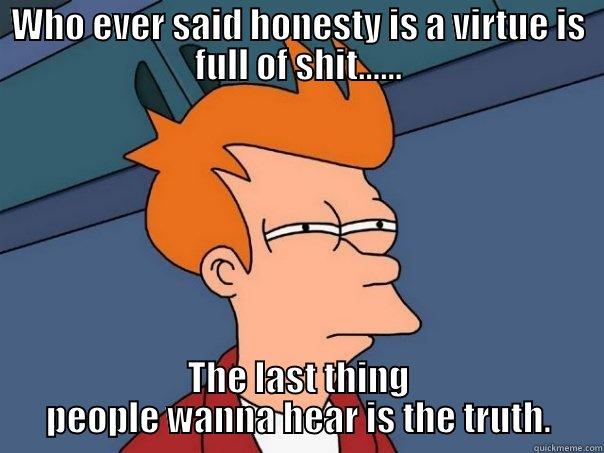 WHO EVER SAID HONESTY IS A VIRTUE IS FULL OF SHIT...... THE LAST THING PEOPLE WANNA HEAR IS THE TRUTH. Futurama Fry