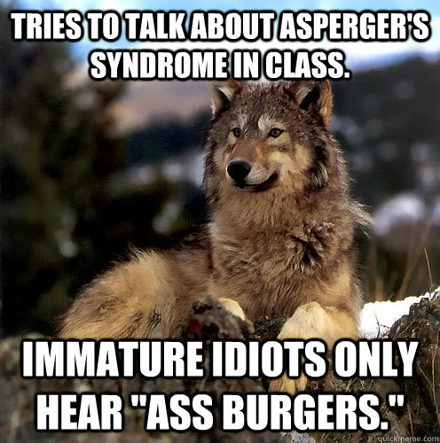 Tries to talk about Asperger's Syndrome in class. Immature idiots only hear 