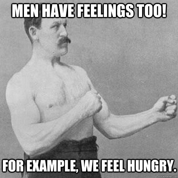 Men have feelings too!  For example, we feel hungry.  overly manly man