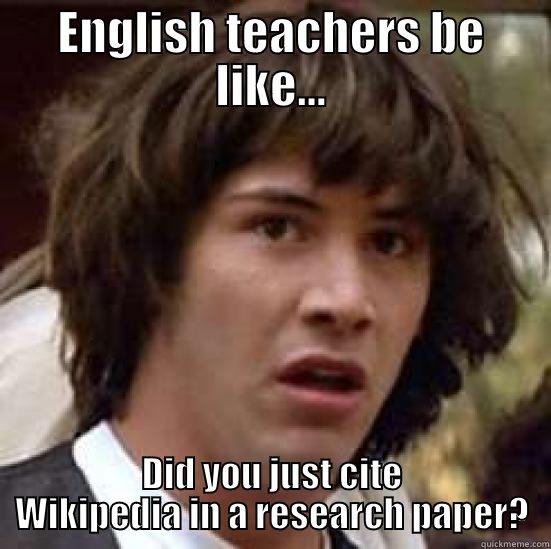 ENGLISH TEACHERS BE LIKE... DID YOU JUST CITE WIKIPEDIA IN A RESEARCH PAPER? conspiracy keanu