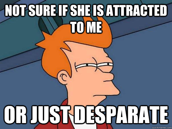 not sure if she is attracted to me or just desparate  Futurama Fry