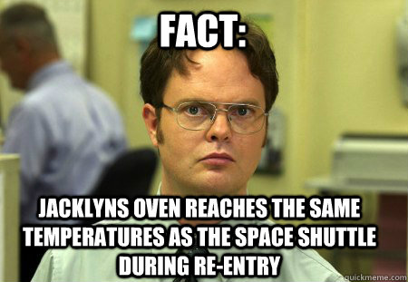 Fact: jacklyns oven reaches the same temperatures as the space shuttle during re-entry  Schrute