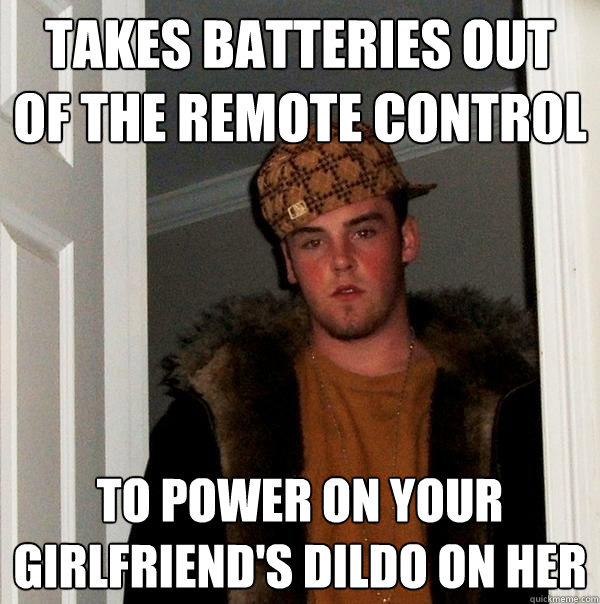 Takes batteries out of the remote control to power on your girlfriend's dildo on her  Scumbag Steve