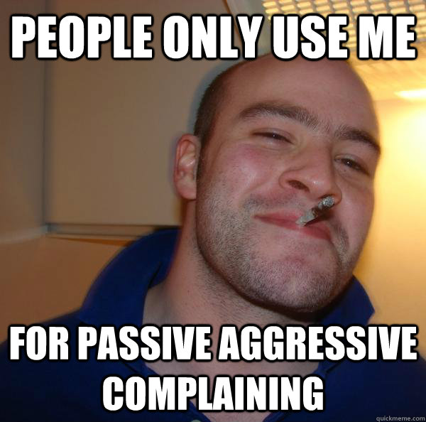 People only use me for passive aggressive complaining - People only use me for passive aggressive complaining  Misc