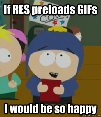If RES preloads GIFs I would be so happy  Craig - I would be so happy