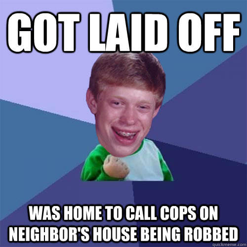 Got laid off was home to call cops on neighbor's house being robbed - Got laid off was home to call cops on neighbor's house being robbed  Misc