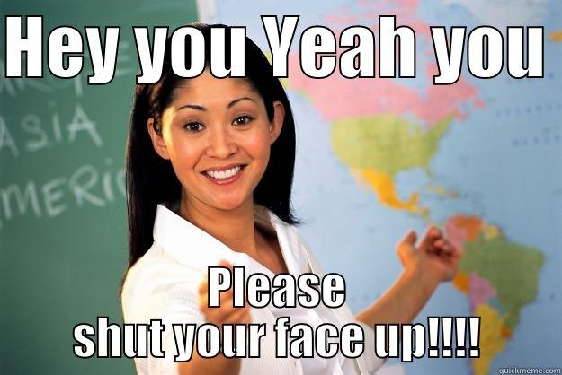 HEY YOU YEAH YOU  PLEASE SHUT YOUR FACE UP!!!! Unhelpful High School Teacher
