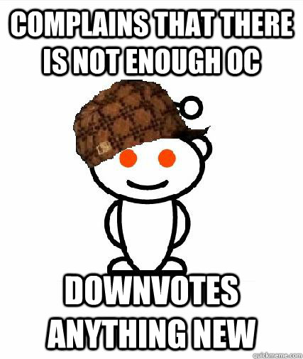 Complains that there is not enough OC Downvotes anything new  Scumbag Redditors
