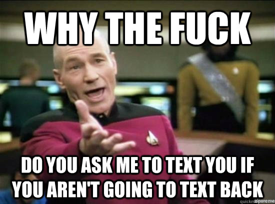 Why the fuck do you ask me to text you if you aren't going to text back  Annoyed Picard HD